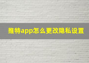 推特app怎么更改隐私设置