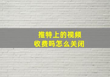 推特上的视频收费吗怎么关闭