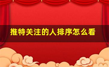 推特关注的人排序怎么看