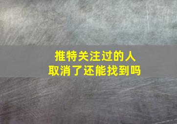 推特关注过的人取消了还能找到吗