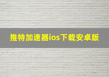 推特加速器ios下载安卓版