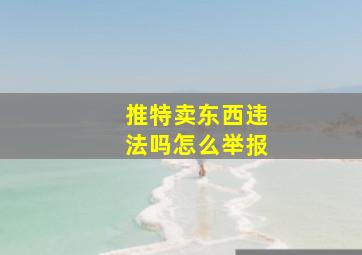 推特卖东西违法吗怎么举报