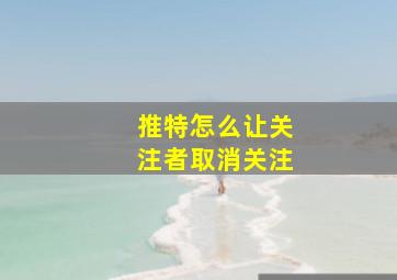 推特怎么让关注者取消关注