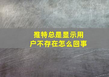 推特总是显示用户不存在怎么回事