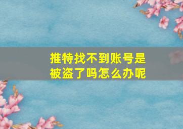 推特找不到账号是被盗了吗怎么办呢