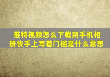 推特视频怎么下载到手机相册快手上写着门槛是什么意思