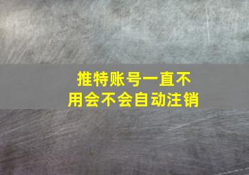 推特账号一直不用会不会自动注销