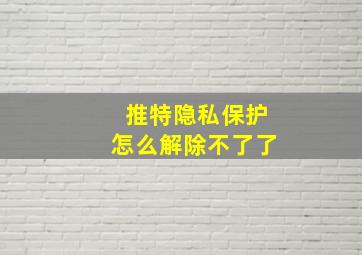 推特隐私保护怎么解除不了了