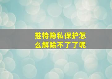 推特隐私保护怎么解除不了了呢