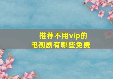 推荐不用vip的电视剧有哪些免费