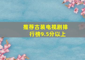 推荐古装电视剧排行榜9.5分以上