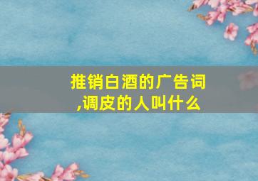 推销白酒的广告词,调皮的人叫什么