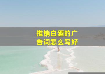 推销白酒的广告词怎么写好