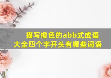 描写橙色的abb式成语大全四个字开头有哪些词语