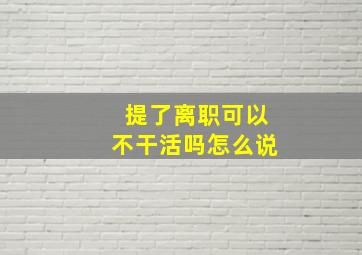 提了离职可以不干活吗怎么说