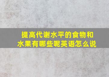 提高代谢水平的食物和水果有哪些呢英语怎么说