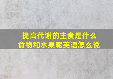 提高代谢的主食是什么食物和水果呢英语怎么说