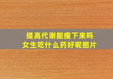 提高代谢能瘦下来吗女生吃什么药好呢图片