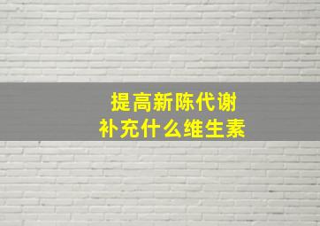 提高新陈代谢补充什么维生素