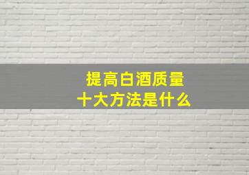 提高白酒质量十大方法是什么