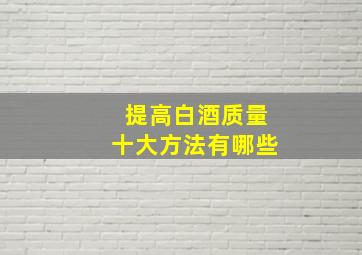 提高白酒质量十大方法有哪些