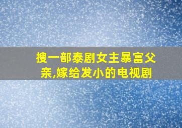 搜一部泰剧女主暴富父亲,嫁给发小的电视剧