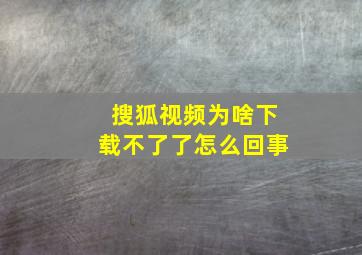 搜狐视频为啥下载不了了怎么回事