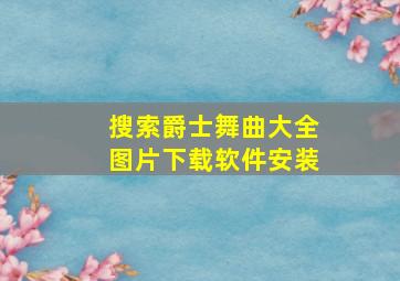 搜索爵士舞曲大全图片下载软件安装