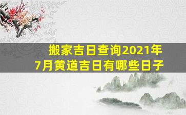 搬家吉日查询2021年7月黄道吉日有哪些日子