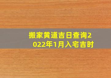 搬家黄道吉日查询2022年1月入宅吉时