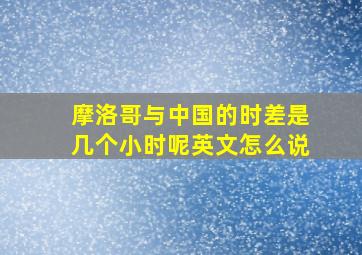 摩洛哥与中国的时差是几个小时呢英文怎么说