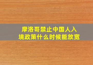 摩洛哥禁止中国人入境政策什么时候能放宽