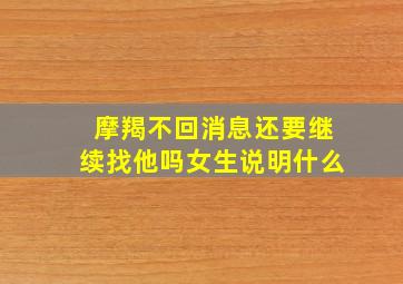 摩羯不回消息还要继续找他吗女生说明什么