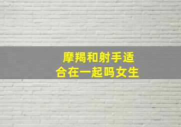 摩羯和射手适合在一起吗女生