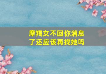 摩羯女不回你消息了还应该再找她吗