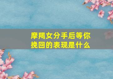 摩羯女分手后等你挽回的表现是什么