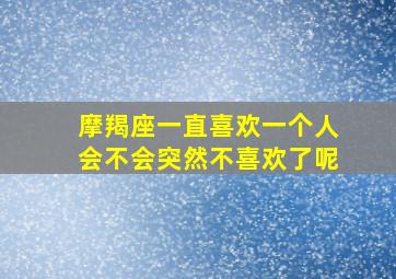 摩羯座一直喜欢一个人会不会突然不喜欢了呢