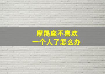 摩羯座不喜欢一个人了怎么办