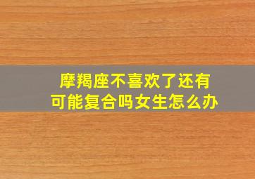 摩羯座不喜欢了还有可能复合吗女生怎么办