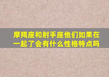 摩羯座和射手座他们如果在一起了会有什么性格特点吗