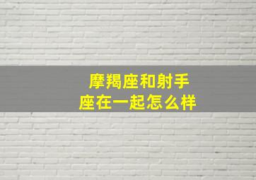 摩羯座和射手座在一起怎么样