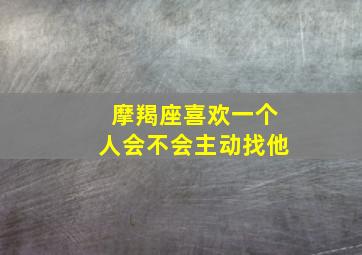 摩羯座喜欢一个人会不会主动找他