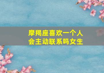 摩羯座喜欢一个人会主动联系吗女生