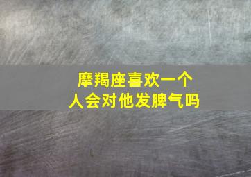 摩羯座喜欢一个人会对他发脾气吗