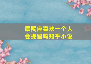 摩羯座喜欢一个人会挽留吗知乎小说