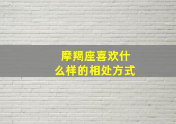 摩羯座喜欢什么样的相处方式