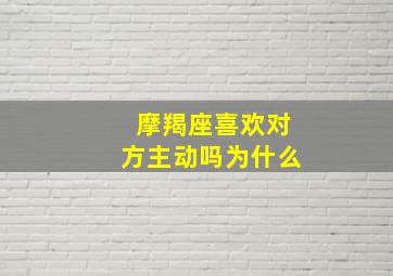 摩羯座喜欢对方主动吗为什么