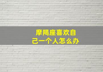 摩羯座喜欢自己一个人怎么办