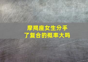 摩羯座女生分手了复合的概率大吗