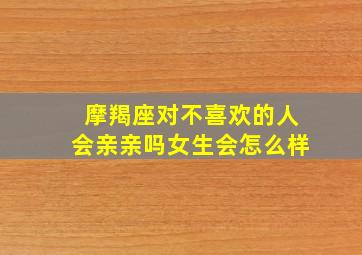 摩羯座对不喜欢的人会亲亲吗女生会怎么样